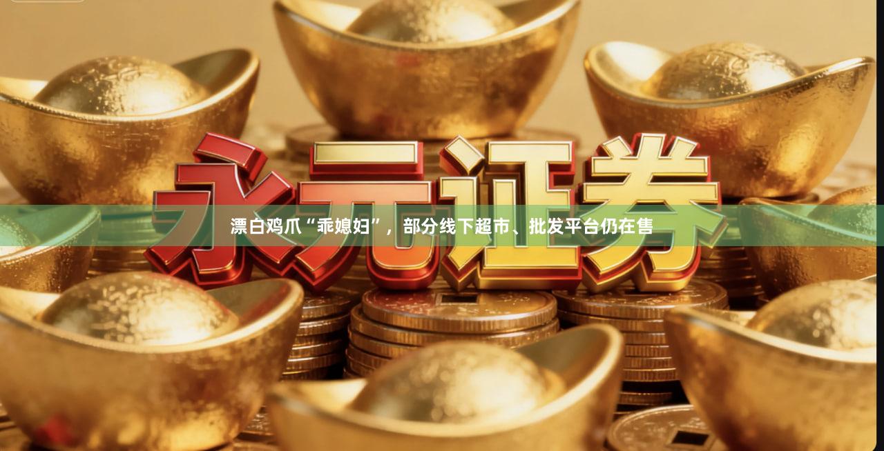 漂白鸡爪“乖媳妇”，部分线下超市、批发平台仍在售