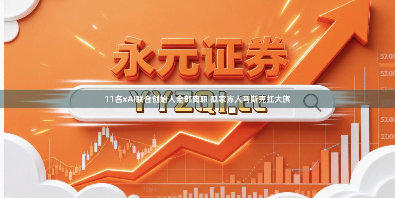 11名xAI联合创始人全部离职 孤家寡人马斯克扛大旗