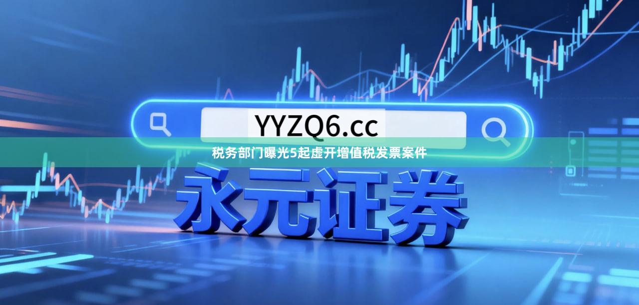 税务部门曝光5起虚开增值税发票案件