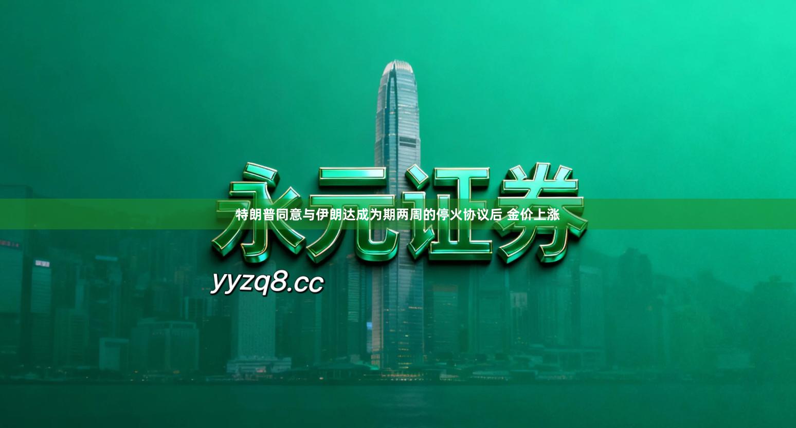 特朗普同意与伊朗达成为期两周的停火协议后 金价上涨