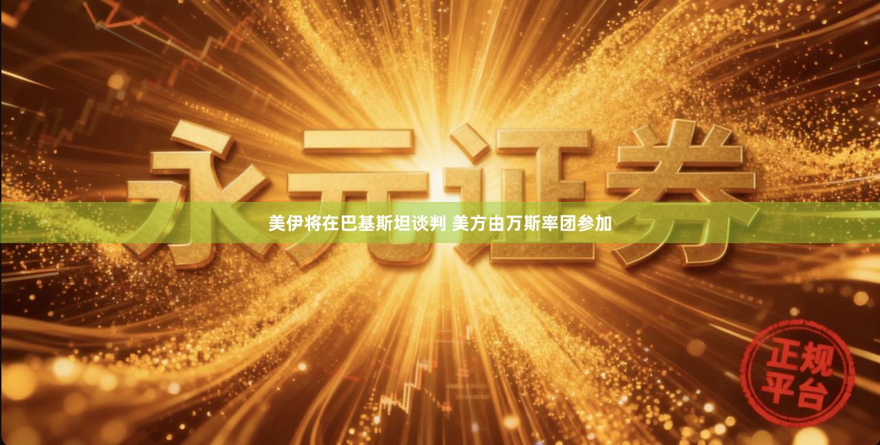 美伊将在巴基斯坦谈判 美方由万斯率团参加