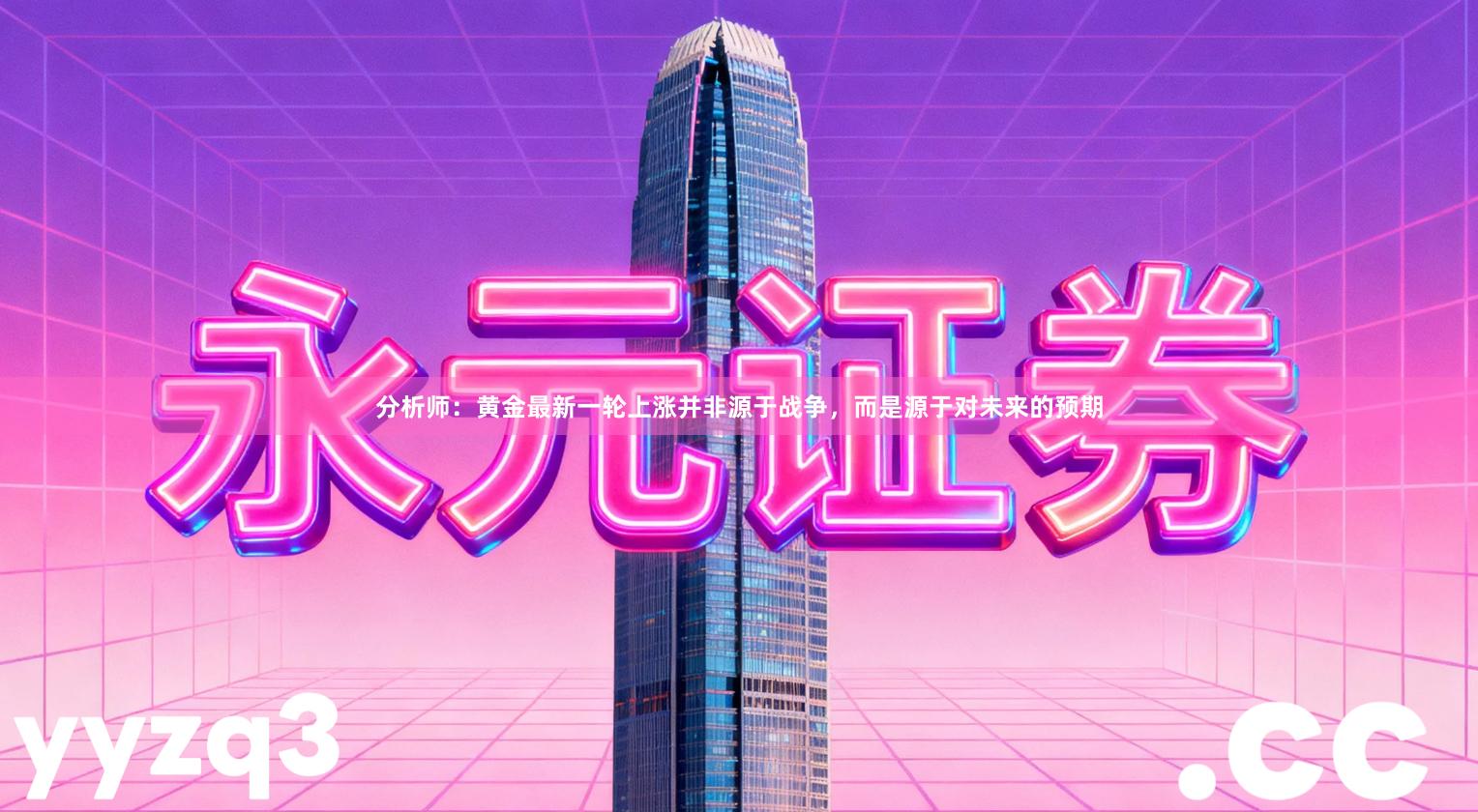分析师：黄金最新一轮上涨并非源于战争，而是源于对未来的预期