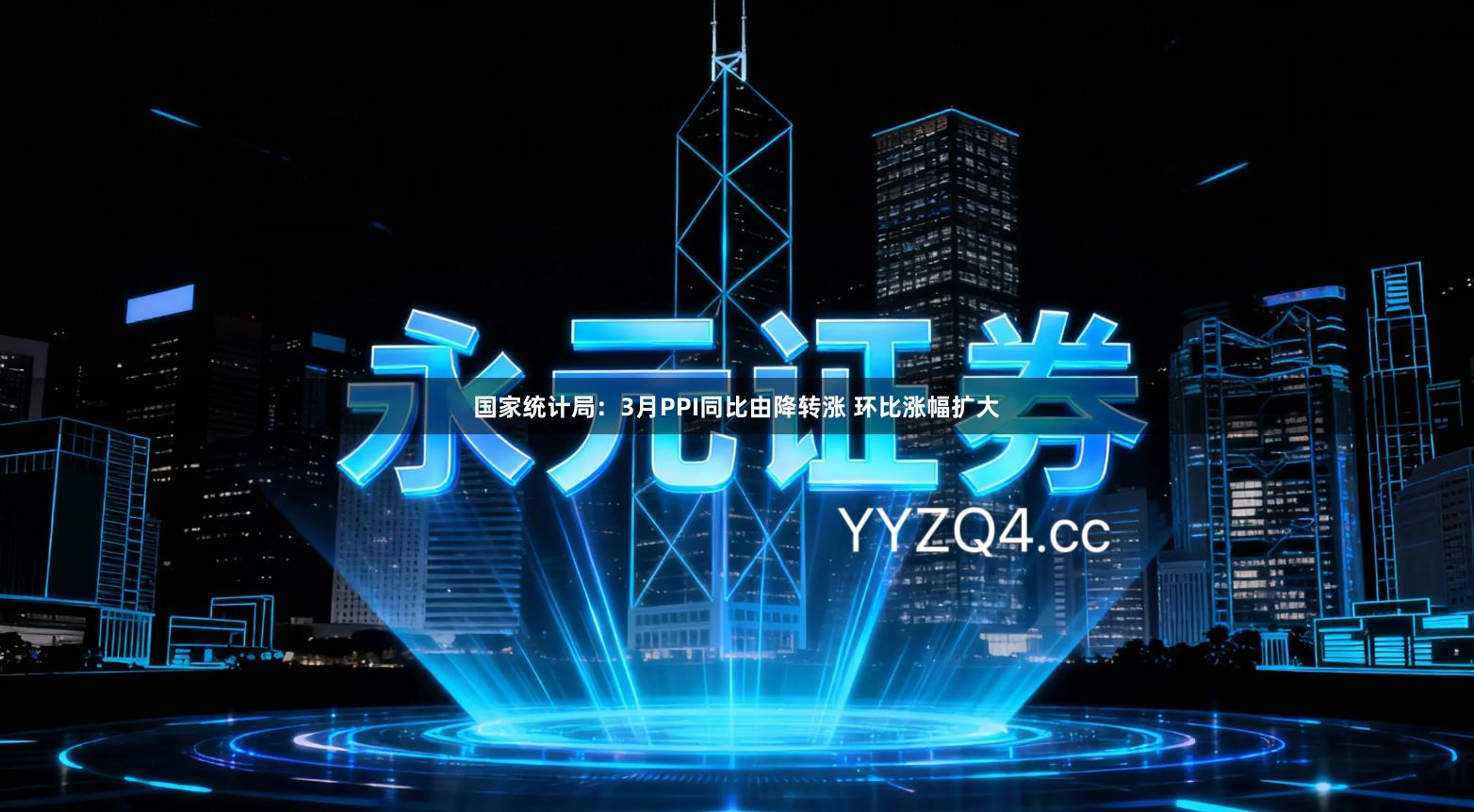 国家统计局：3月PPI同比由降转涨 环比涨幅扩大