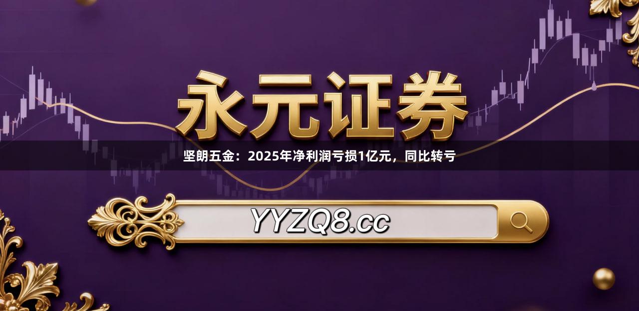 坚朗五金：2025年净利润亏损1亿元，同比转亏