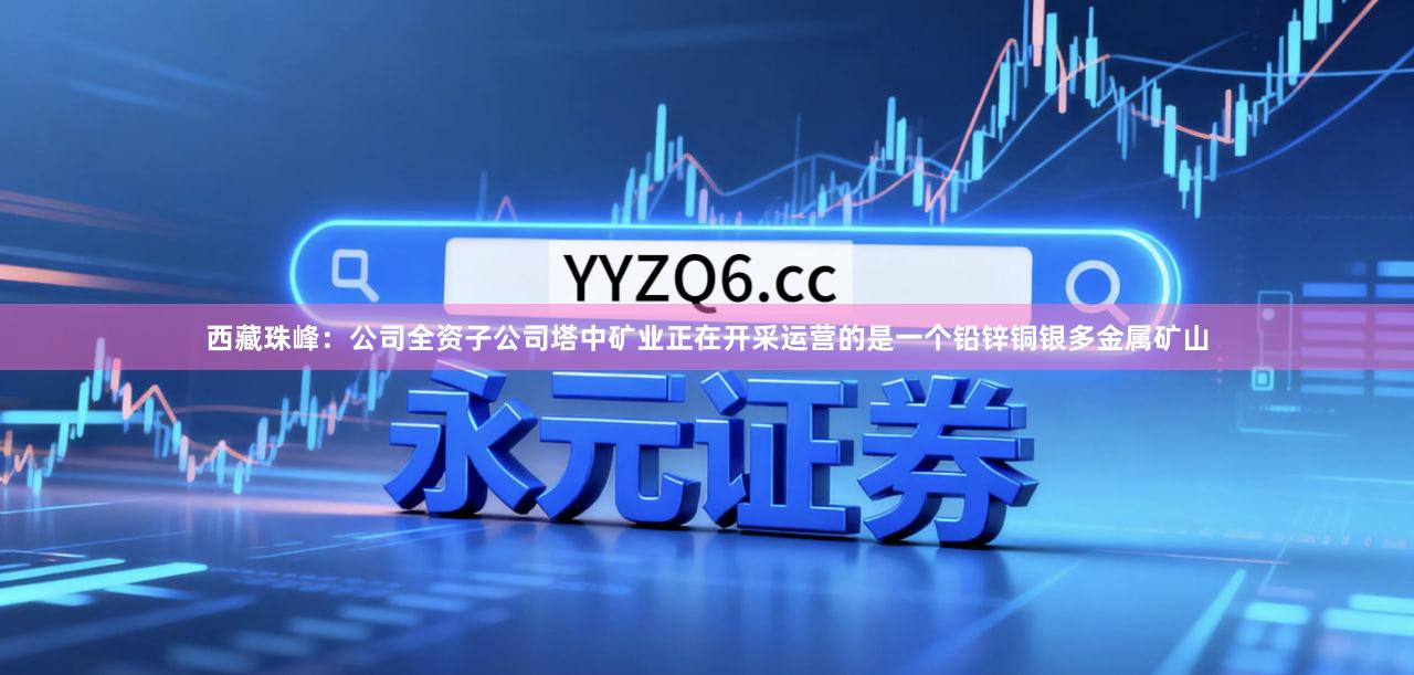 西藏珠峰：公司全资子公司塔中矿业正在开采运营的是一个铅锌铜银多金属矿山