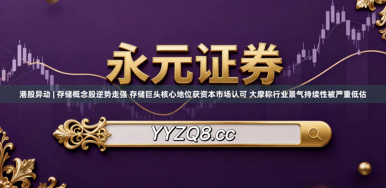 港股异动 | 存储概念股逆势走强 存储巨头核心地位获资本市场认可 大摩称行业景气持续性被严重低估