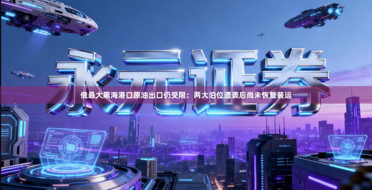 俄最大黑海港口原油出口仍受限：两大泊位遭袭后尚未恢复装运
