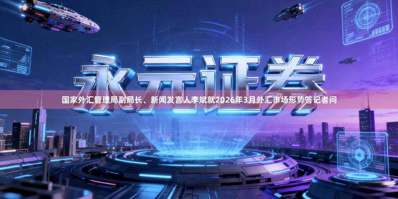 国家外汇管理局副局长、新闻发言人李斌就2026年3月外汇市场形势答记者问