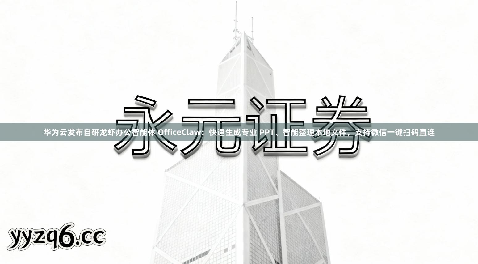 华为云发布自研龙虾办公智能体 OfficeClaw：快速生成专业 PPT、智能整理本地文件，支持微信一键扫码直连