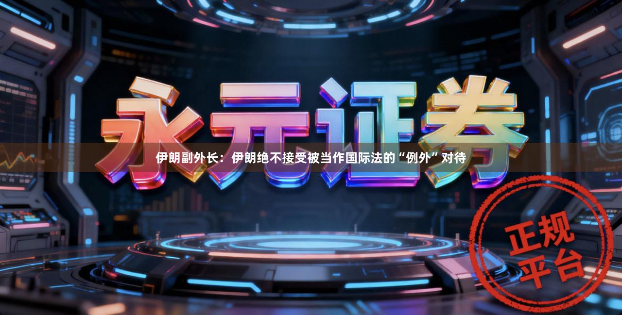 伊朗副外长：伊朗绝不接受被当作国际法的“例外”对待