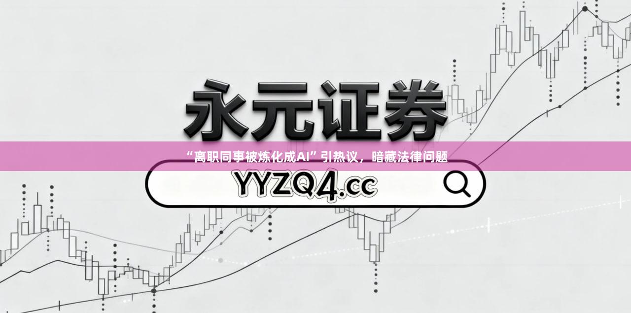 “离职同事被炼化成AI”引热议，暗藏法律问题