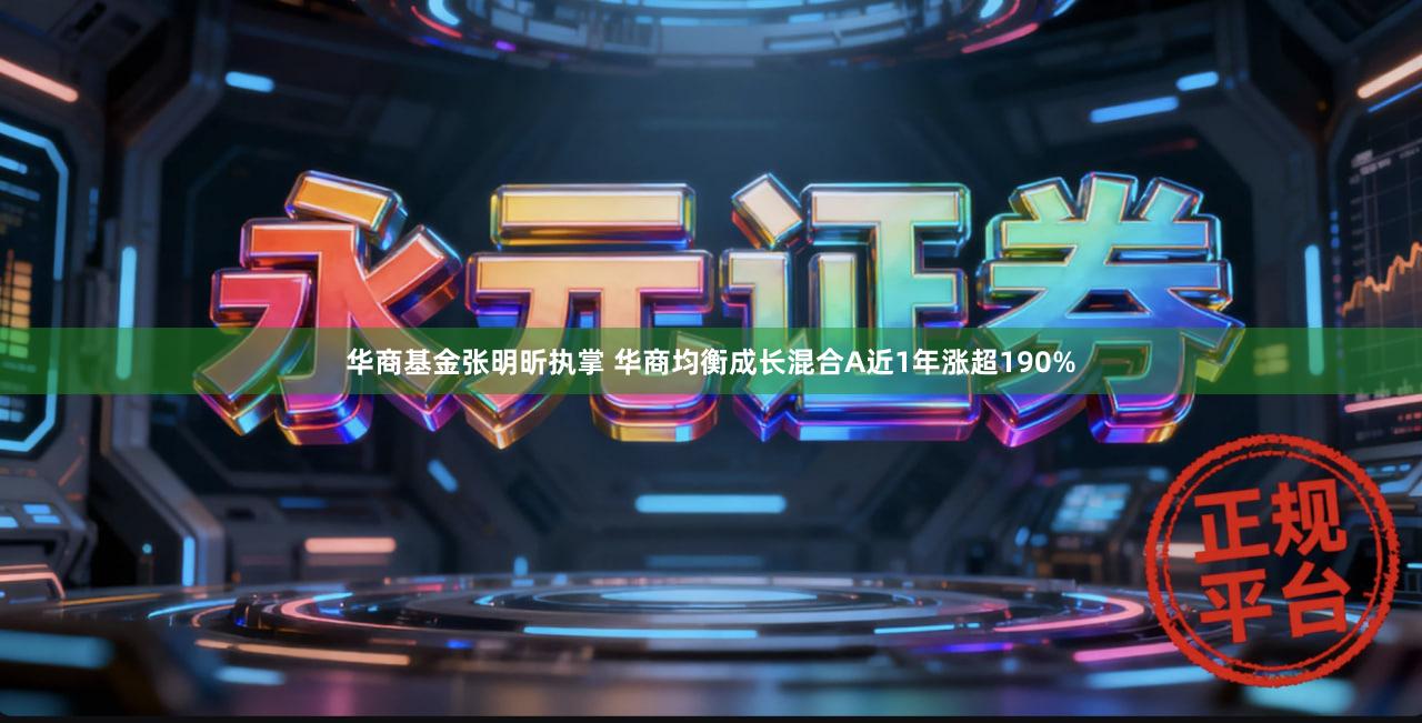 华商基金张明昕执掌 华商均衡成长混合A近1年涨超190%