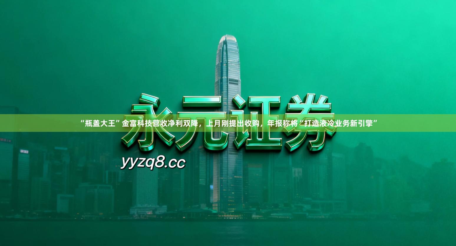 “瓶盖大王”金富科技营收净利双降,上月刚提出收购,年报称将“打造液冷业务新引擎”