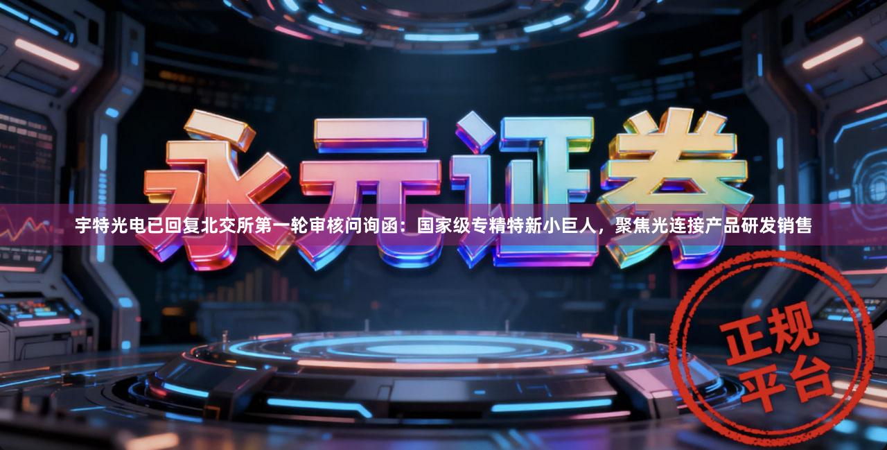 宇特光电已回复北交所第一轮审核问询函：国家级专精特新小巨人，聚焦光连接产品研发销售