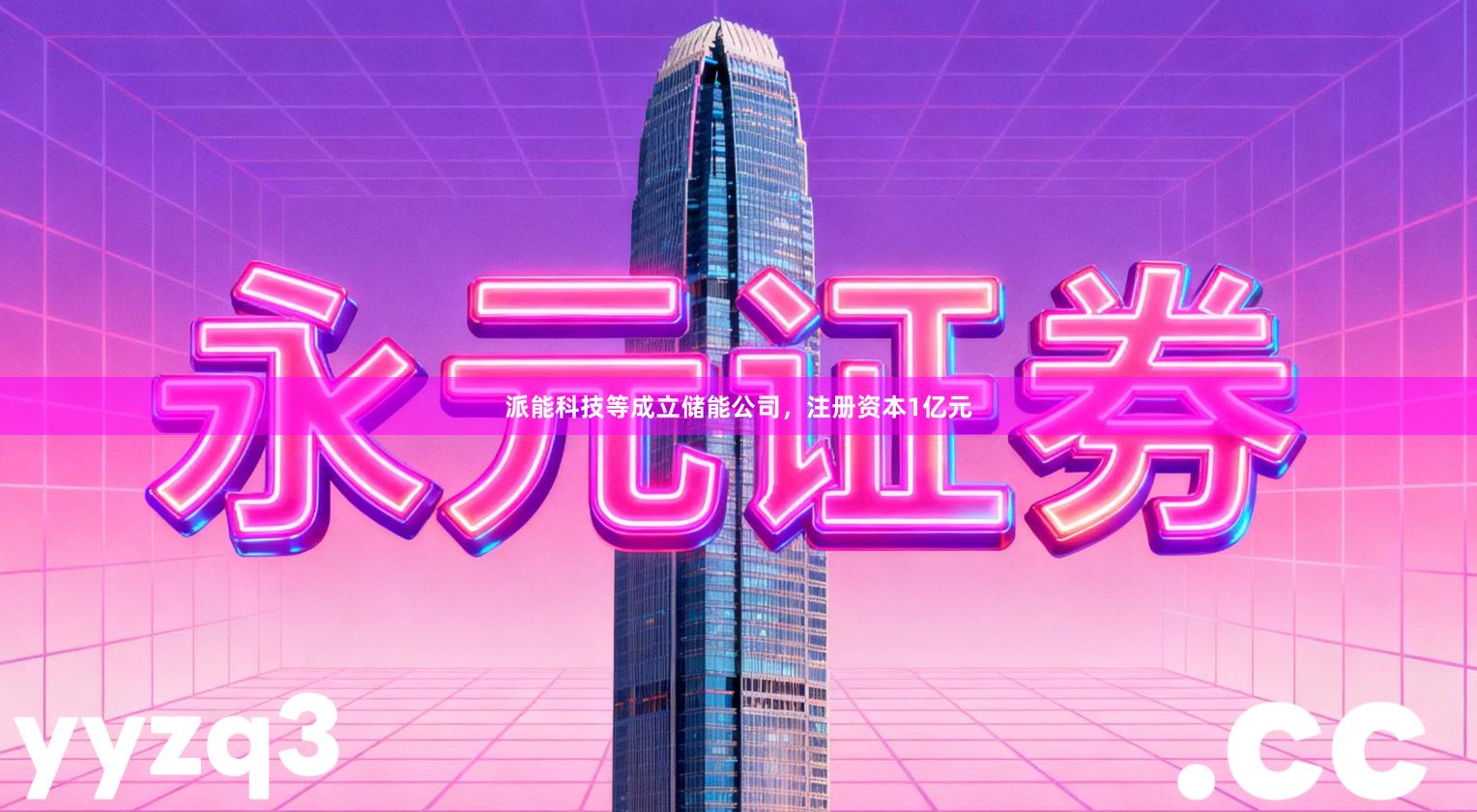 派能科技等成立储能公司，注册资本1亿元