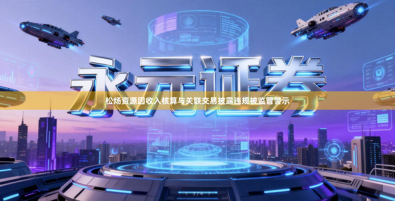 松炀资源因收入核算与关联交易披露违规被监管警示