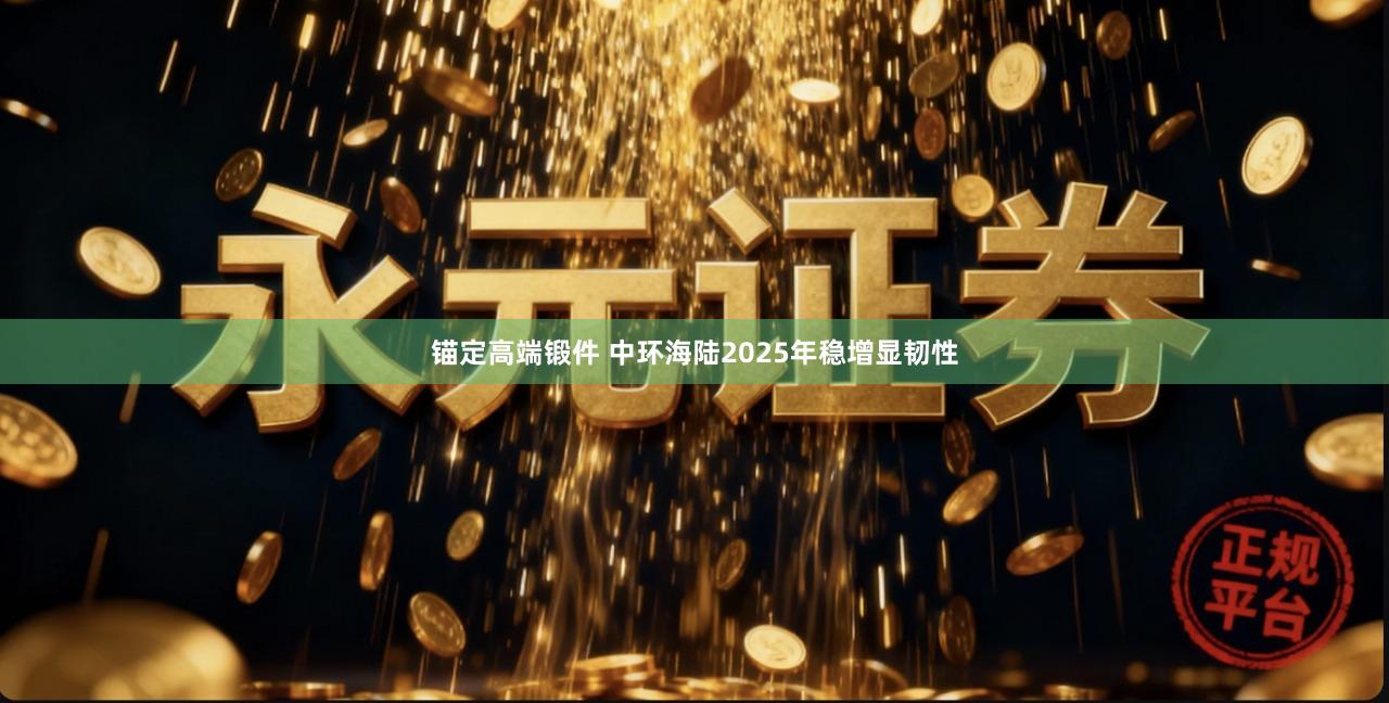 锚定高端锻件 中环海陆2025年稳增显韧性