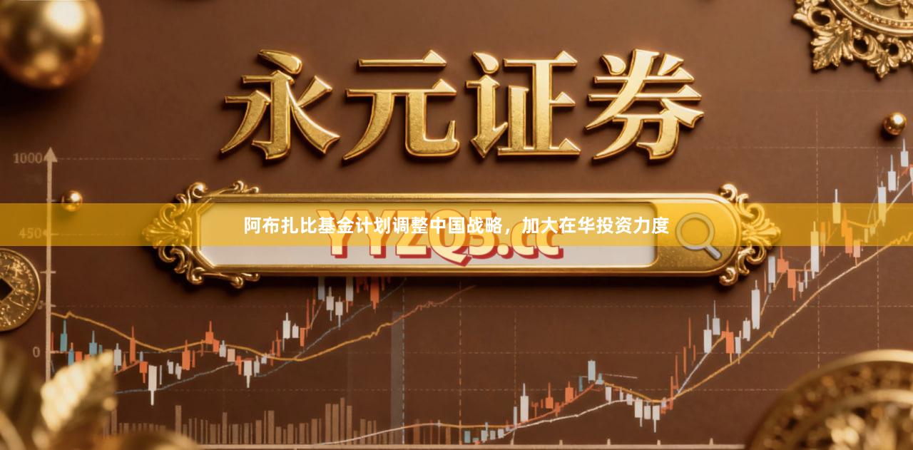 阿布扎比基金计划调整中国战略，加大在华投资力度