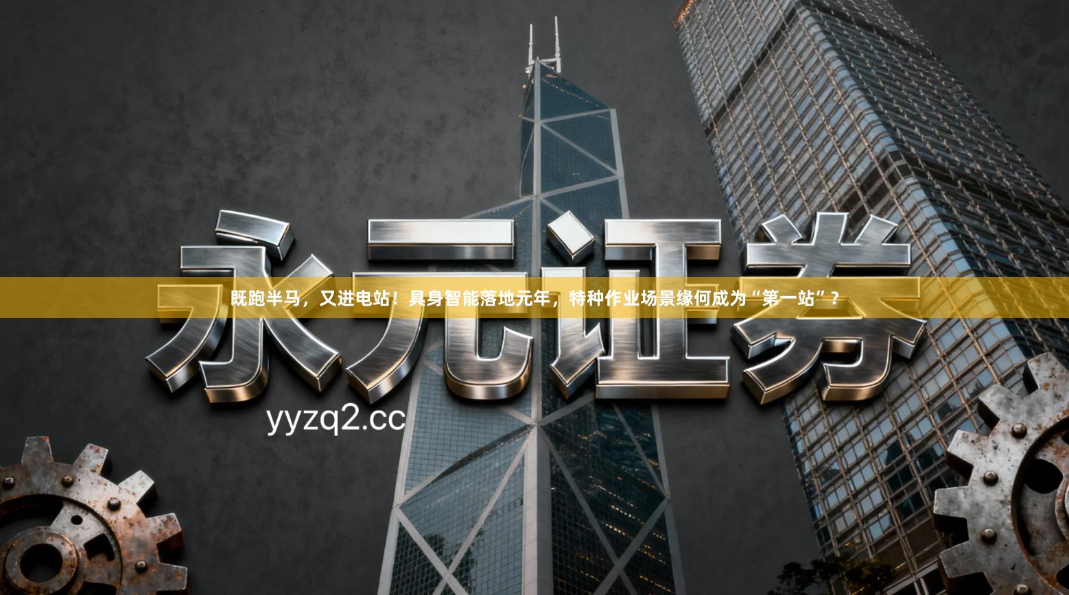 既跑半马，又进电站！具身智能落地元年，特种作业场景缘何成为“第一站”？