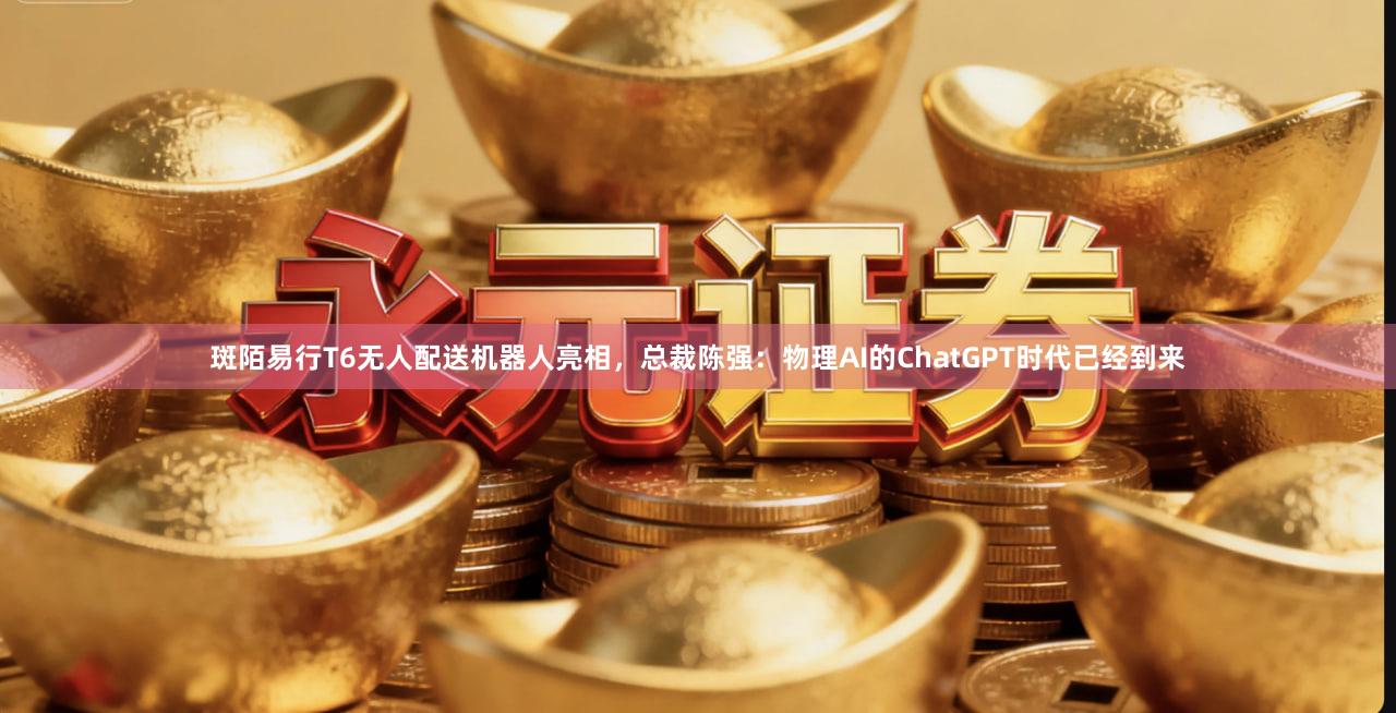 斑陌易行T6无人配送机器人亮相，总裁陈强：物理AI的ChatGPT时代已经到来