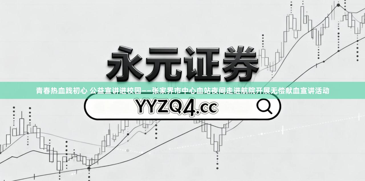 青春热血践初心 公益宣讲进校园——张家界市中心血站夜间走进航院开展无偿献血宣讲活动