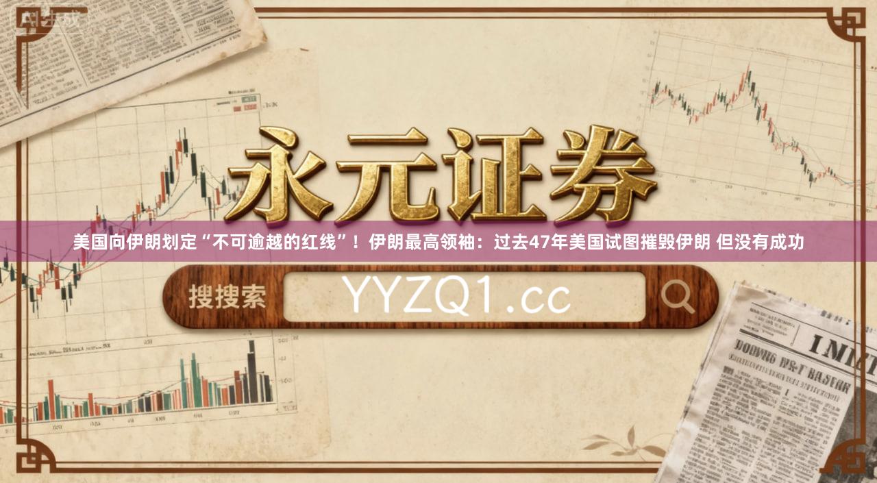 美国向伊朗划定“不可逾越的红线”！伊朗最高领袖：过去47年美国试图摧毁伊朗 但没有成功
