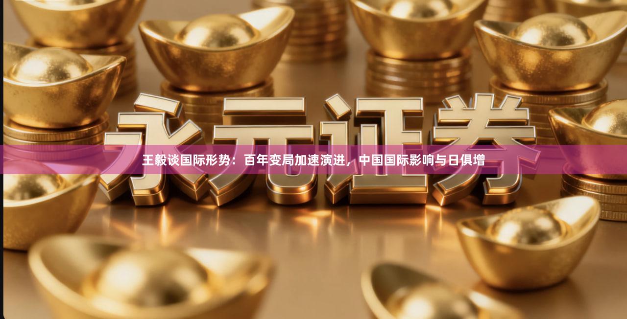王毅谈国际形势：百年变局加速演进，中国国际影响与日俱增