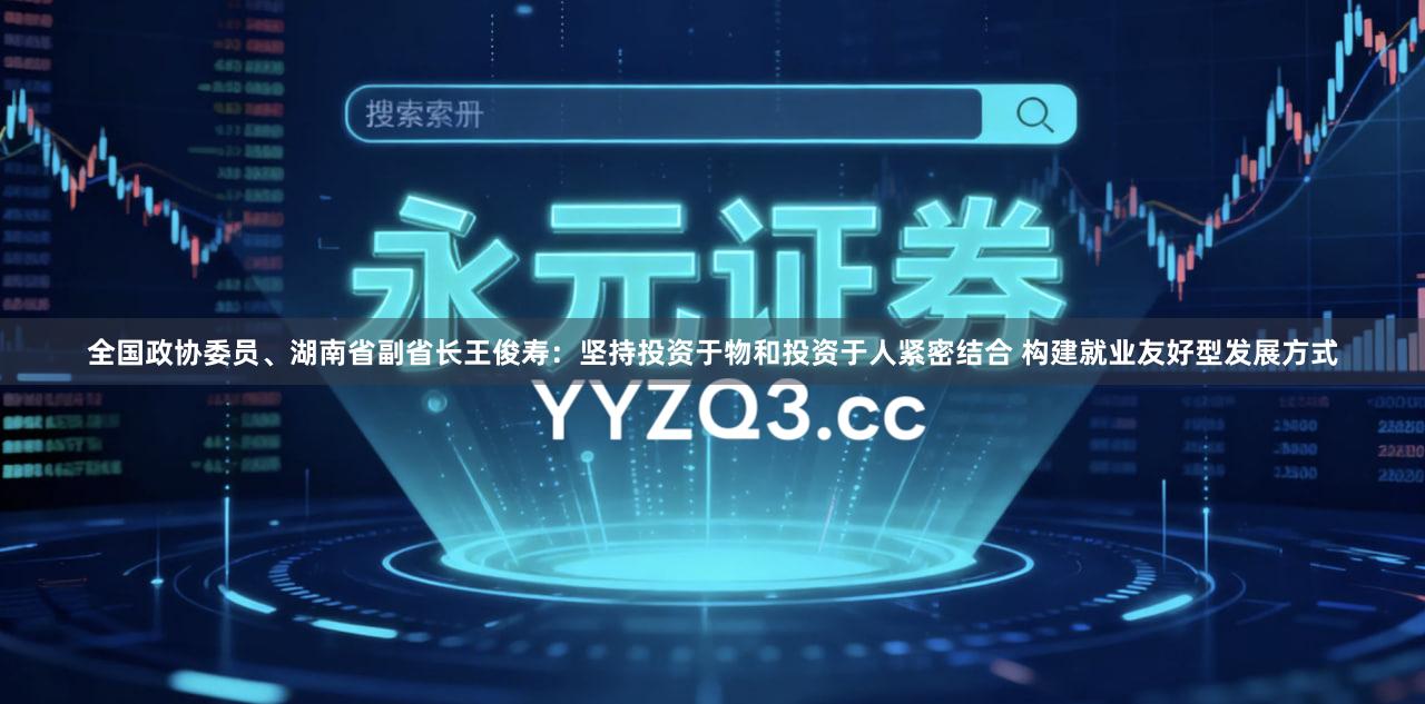 全国政协委员、湖南省副省长王俊寿：坚持投资于物和投资于人紧密结合 构建就业友好型发展方式