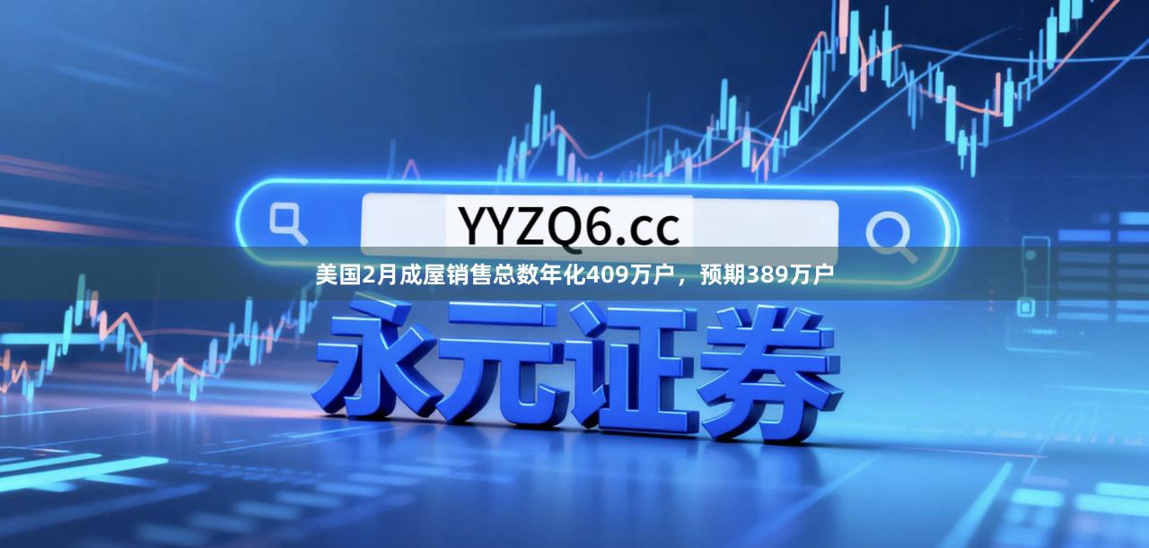 美国2月成屋销售总数年化409万户，预期389万户