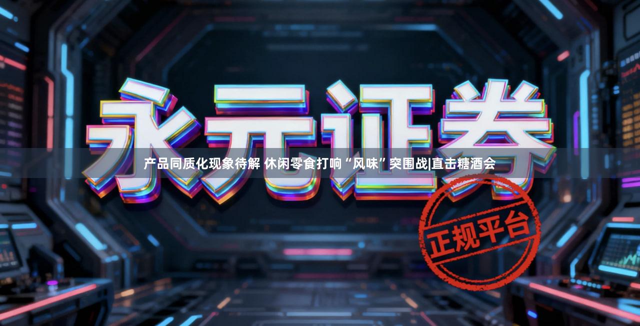 产品同质化现象待解 休闲零食打响“风味”突围战|直击糖酒会