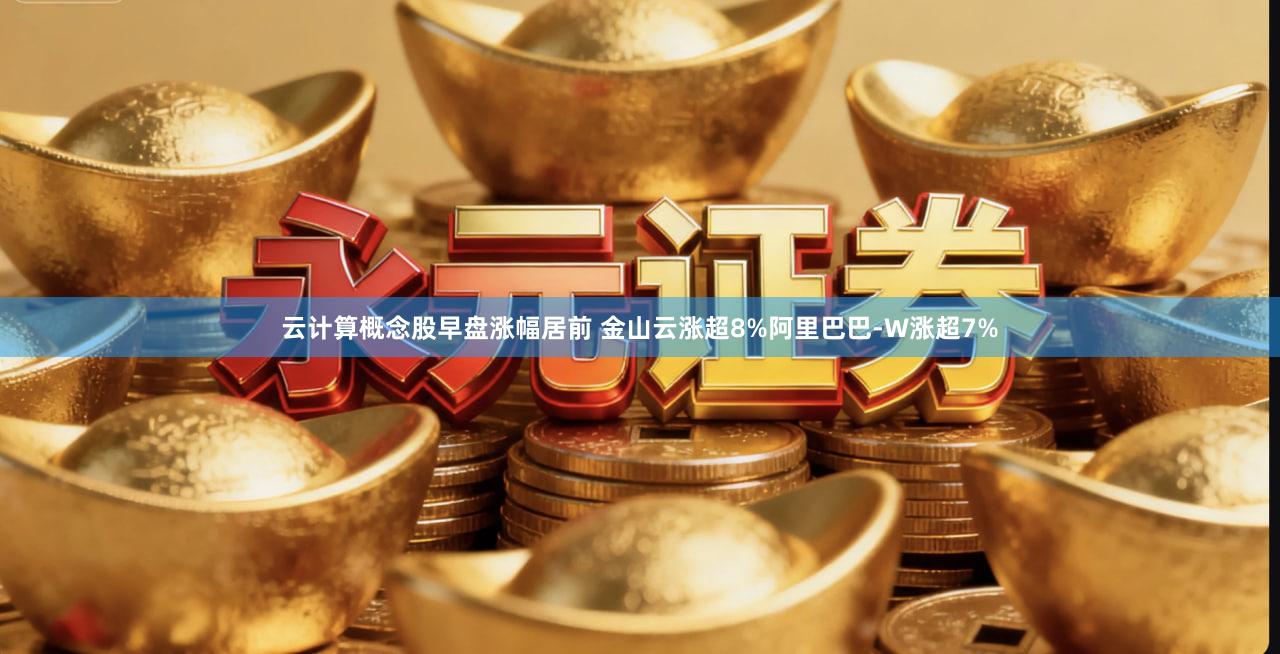 云计算概念股早盘涨幅居前 金山云涨超8%阿里巴巴-W涨超7%