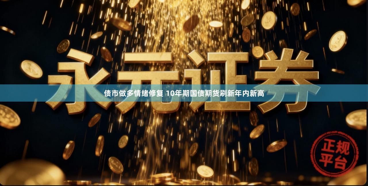 债市做多情绪修复 10年期国债期货刷新年内新高