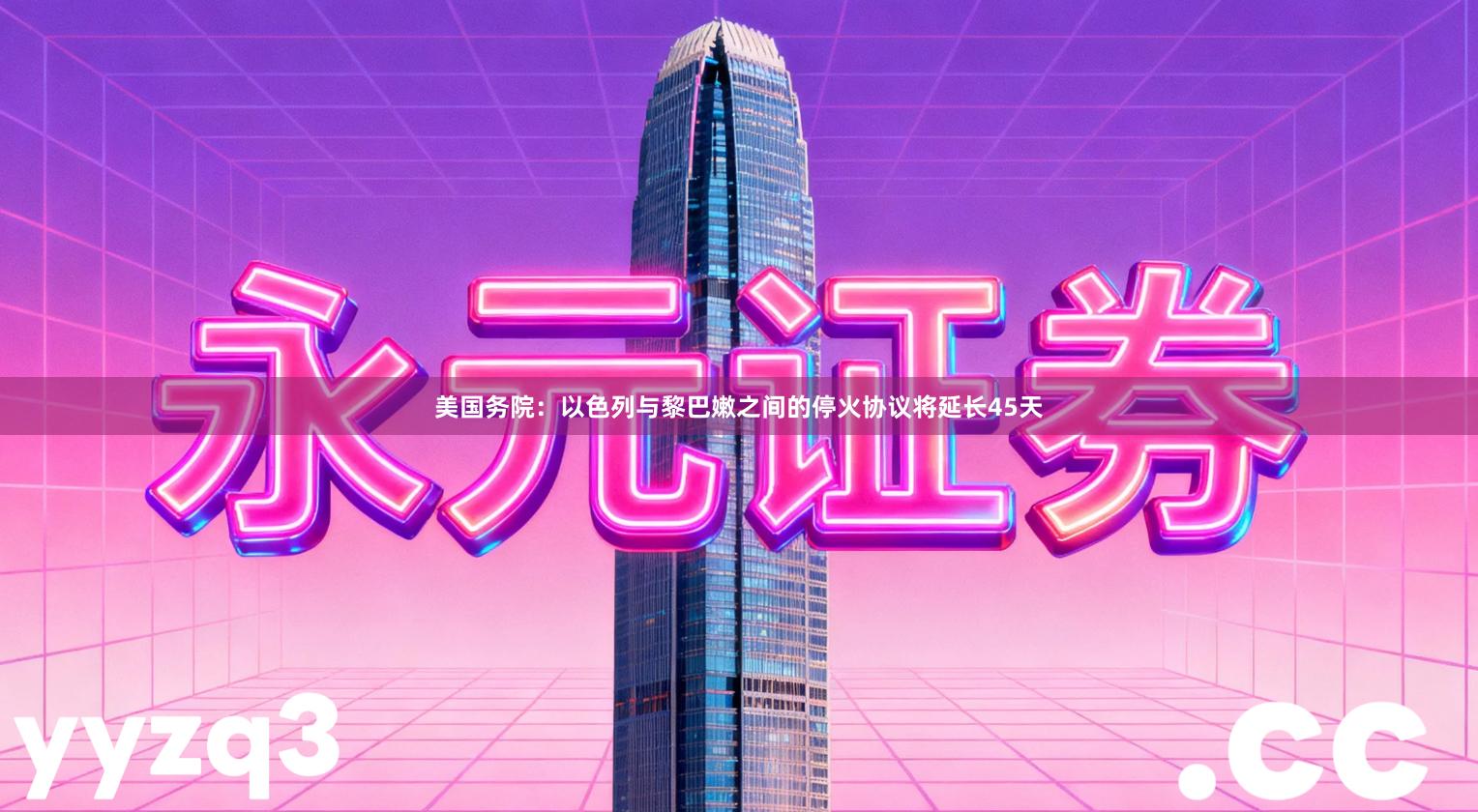 美国务院：以色列与黎巴嫩之间的停火协议将延长45天