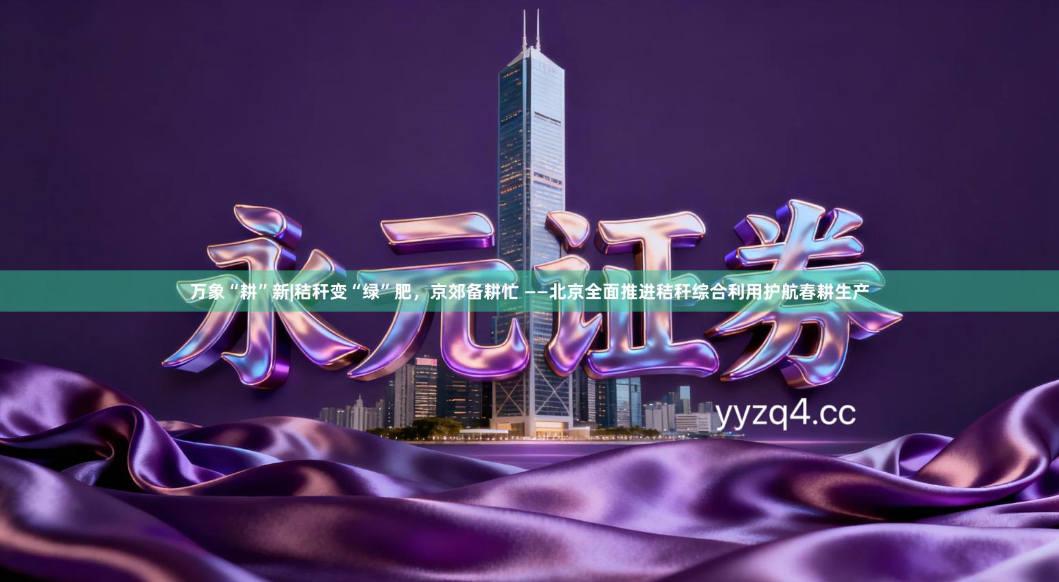 万象“耕”新|秸秆变“绿”肥，京郊备耕忙 ——北京全面推进秸秆综合利用护航春耕生产
