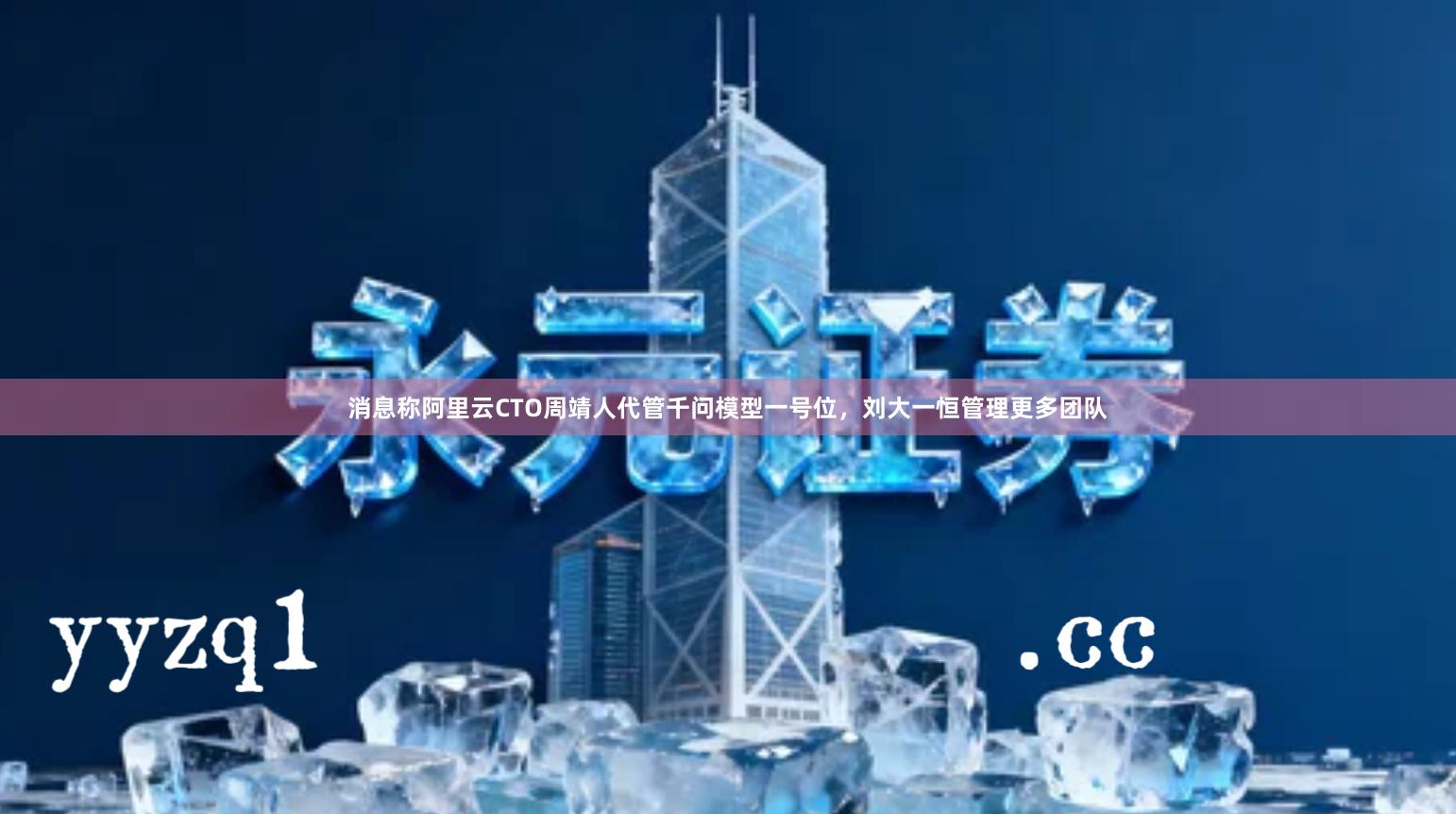 消息称阿里云CTO周靖人代管千问模型一号位，刘大一恒管理更多团队