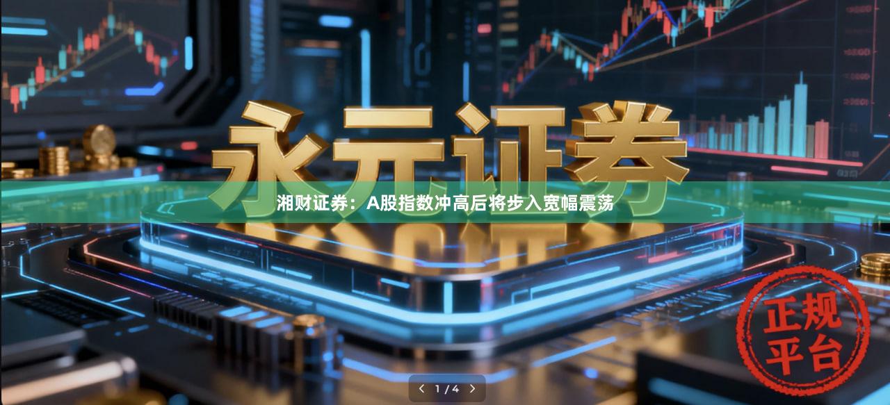 湘财证券：A股指数冲高后将步入宽幅震荡