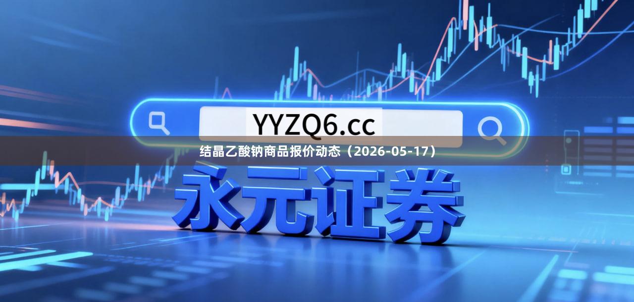 结晶乙酸钠商品报价动态（2026-05-17）
