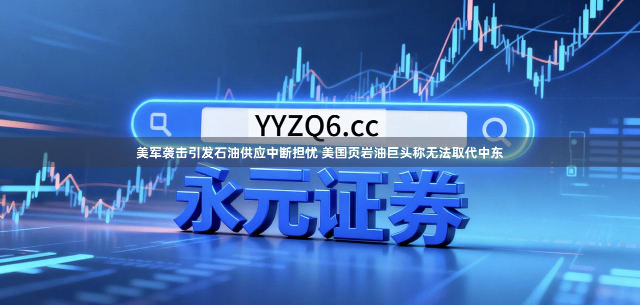 美军袭击引发石油供应中断担忧 美国页岩油巨头称无法取代中东