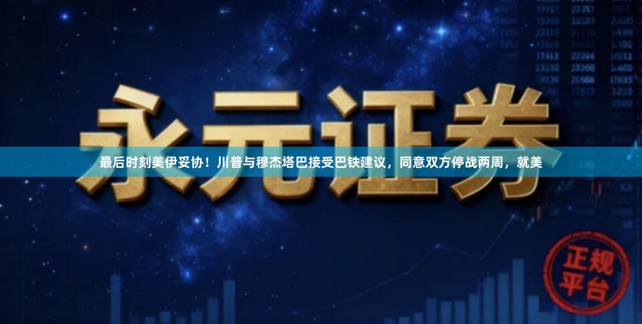 最后时刻美伊妥协！川普与穆杰塔巴接受巴铁建议，同意双方停战两周，就美