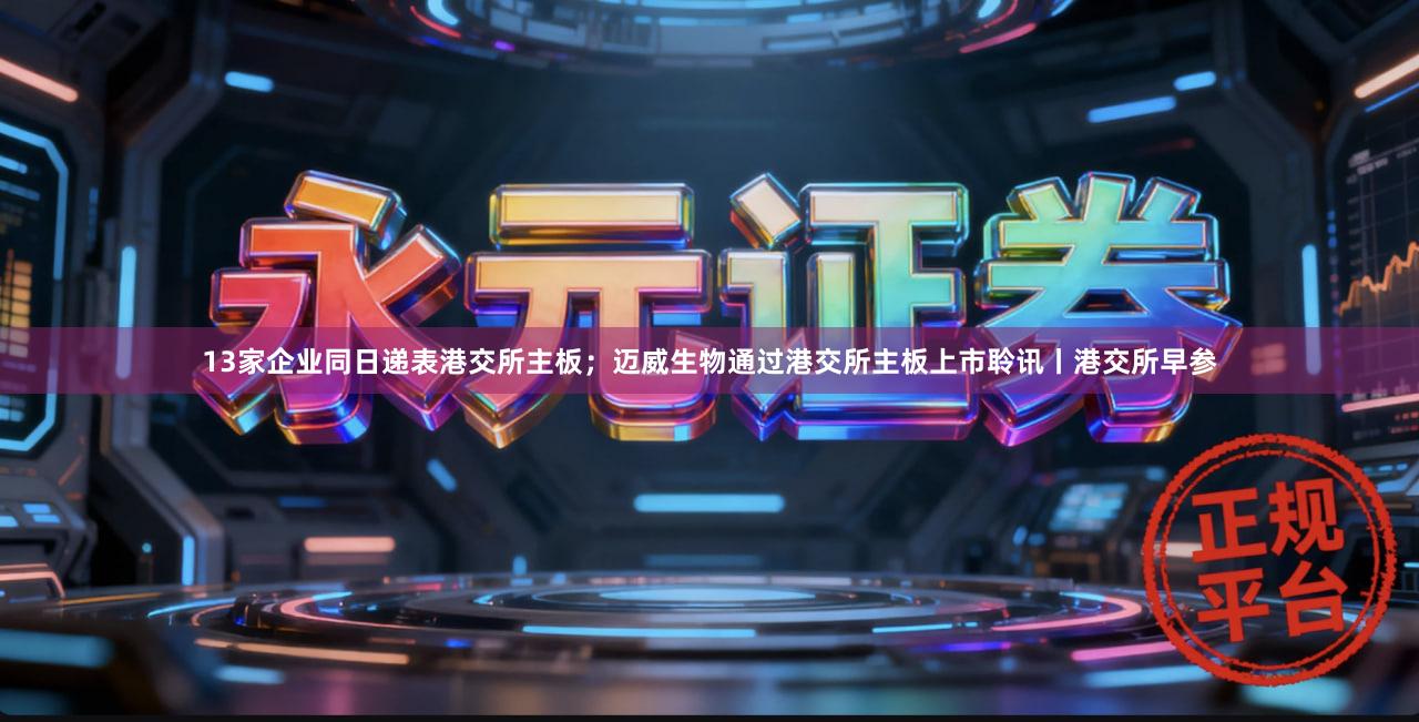 13家企业同日递表港交所主板；迈威生物通过港交所主板上市聆讯丨港交所早参