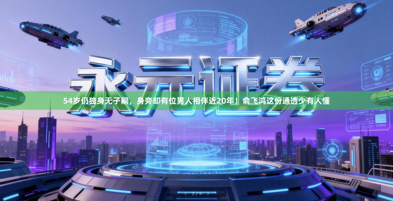 54岁仍独身无子嗣，身旁却有位男人相伴近20年！俞飞鸿这份通透少有人懂