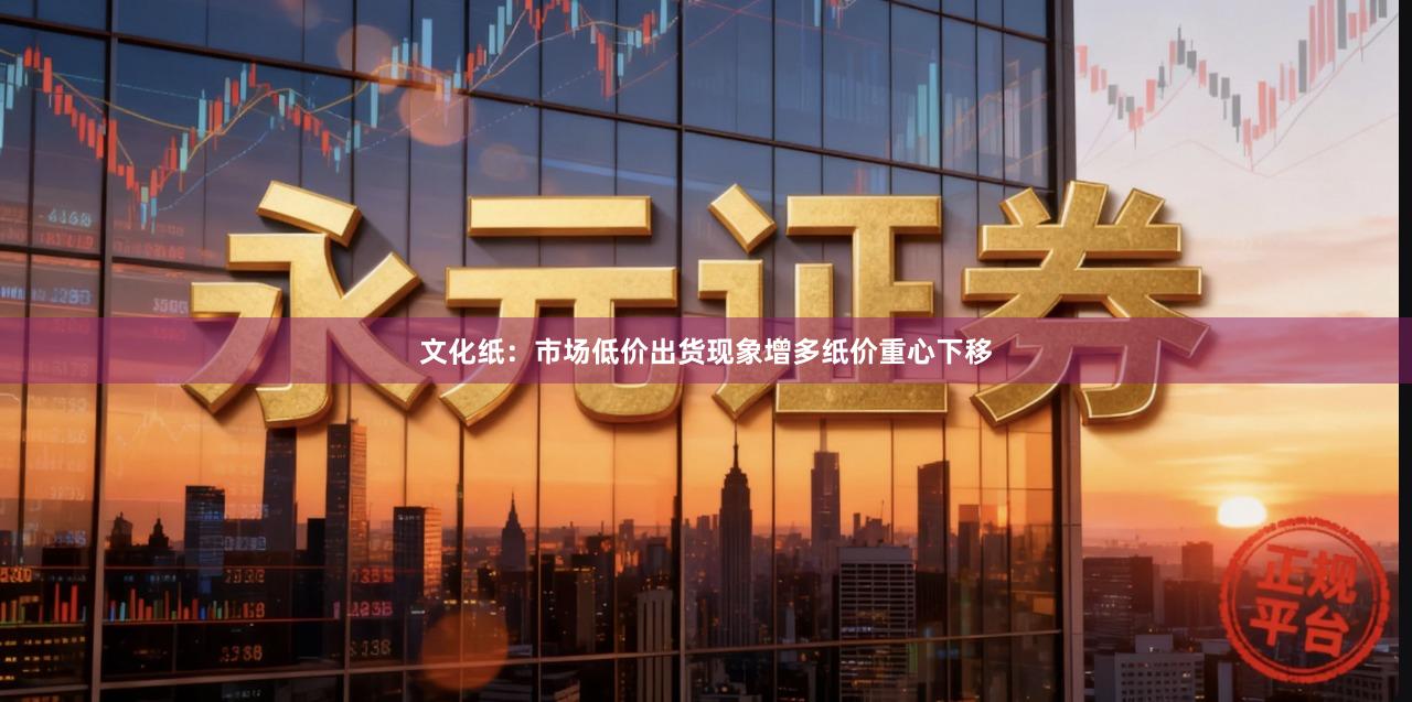 文化纸：市场低价出货现象增多　纸价重心下移