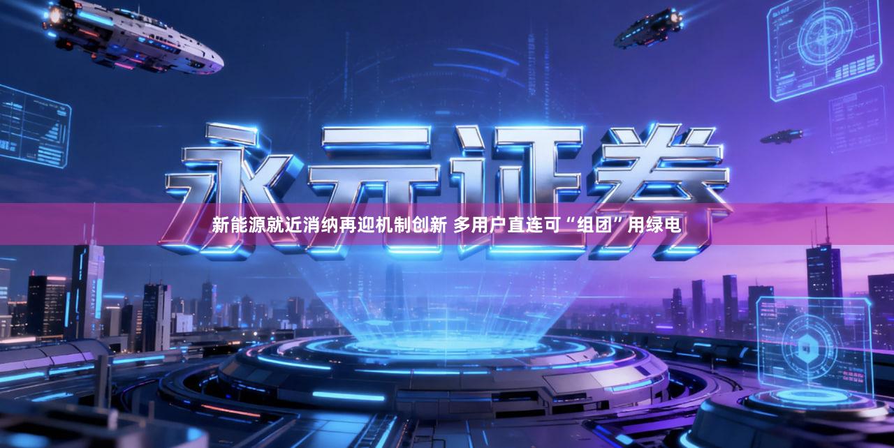 新能源就近消纳再迎机制创新 多用户直连可“组团”用绿电