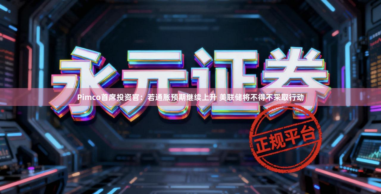 Pimco首席投资官：若通胀预期继续上升 美联储将不得不采取行动