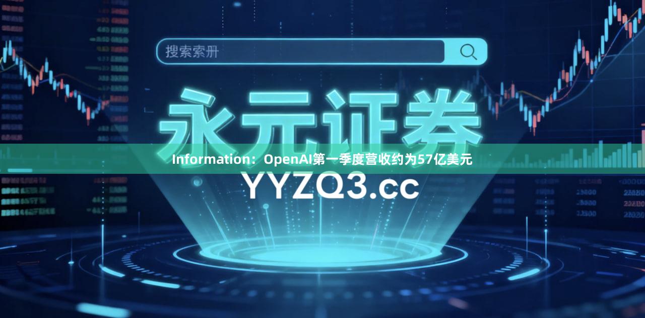 Information:OpenAI第一季度营收约为57亿美元