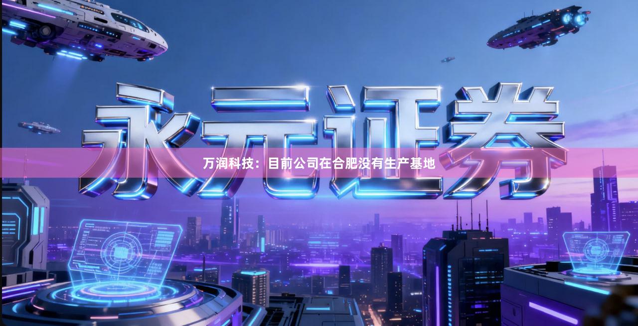 万润科技：目前公司在合肥没有生产基地