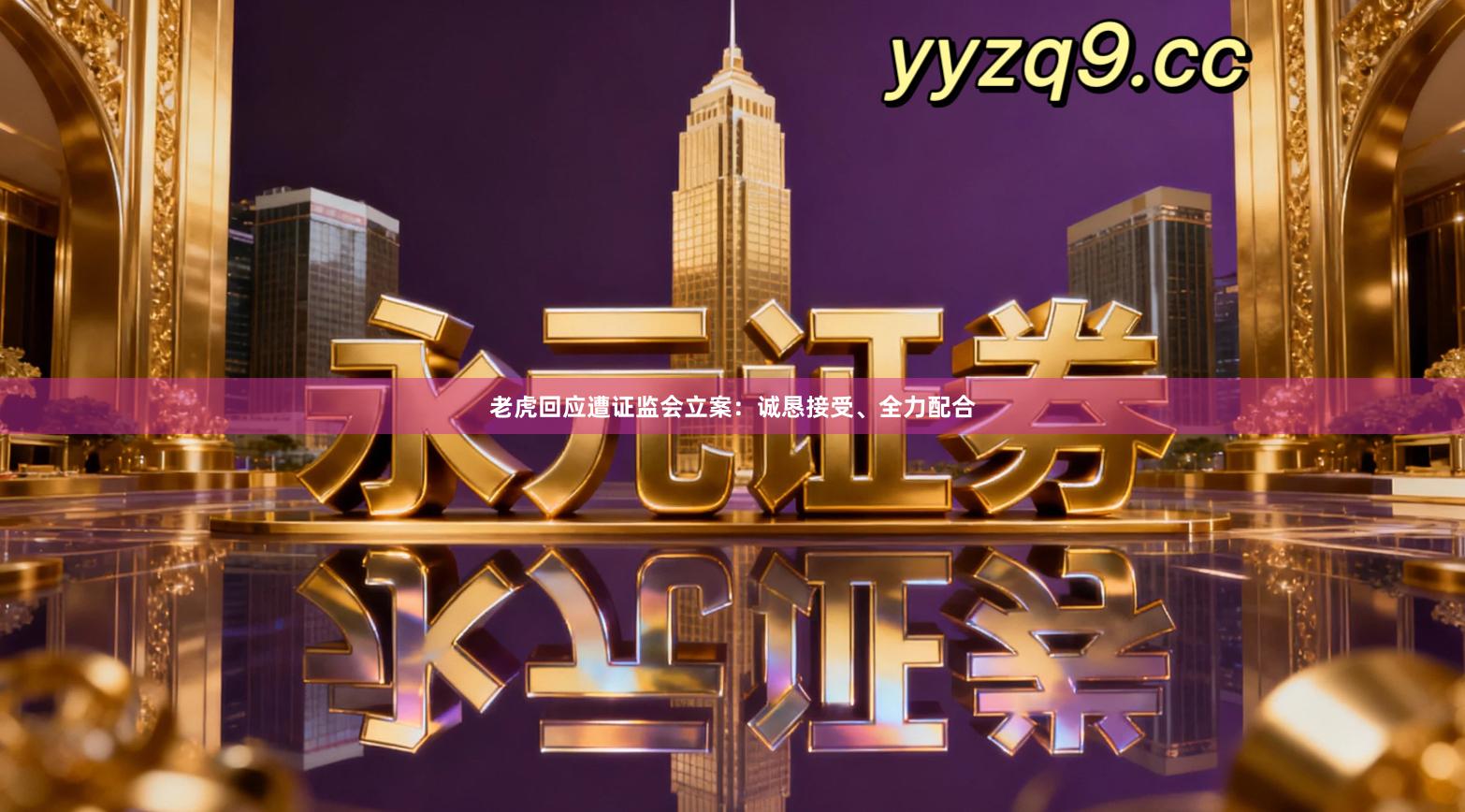 老虎回应遭证监会立案：诚恳接受、全力配合