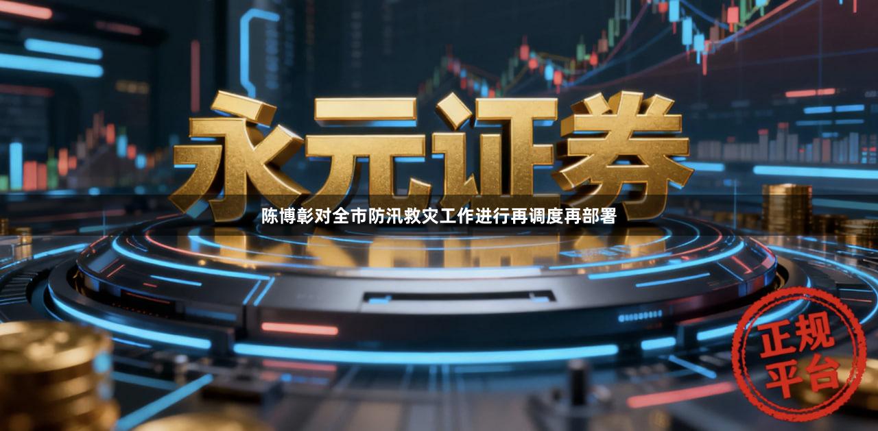 陈博彰对全市防汛救灾工作进行再调度再部署