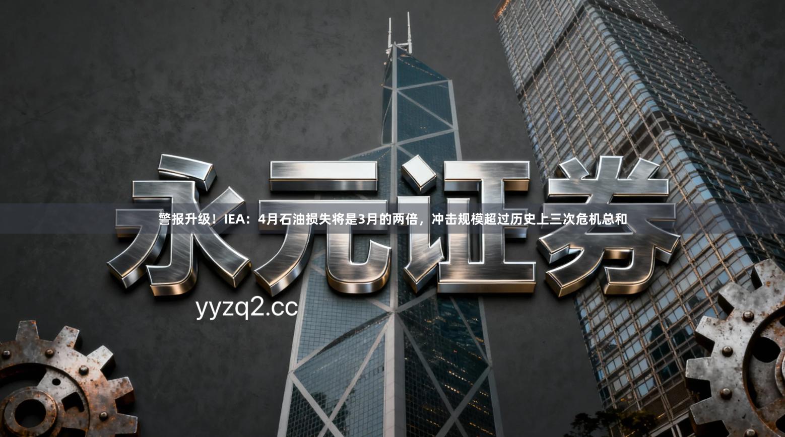 警报升级！IEA：4月石油损失将是3月的两倍，冲击规模超过历史上三次危机总和