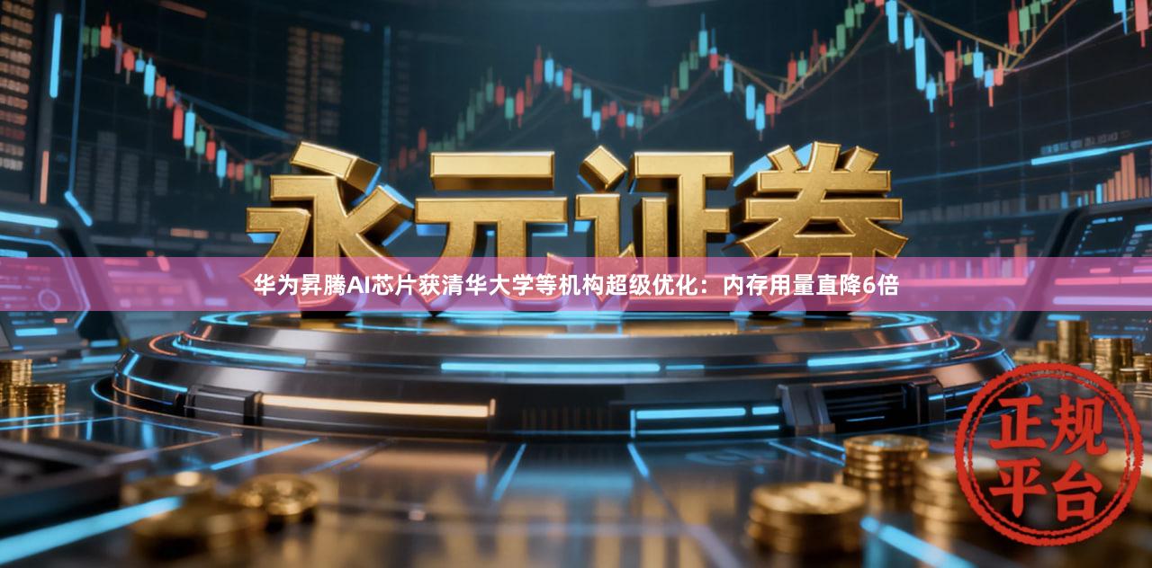 华为昇腾AI芯片获清华大学等机构超级优化：内存用量直降6倍